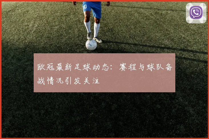 欧冠最新足球动态：赛程与球队备战情况引发关注