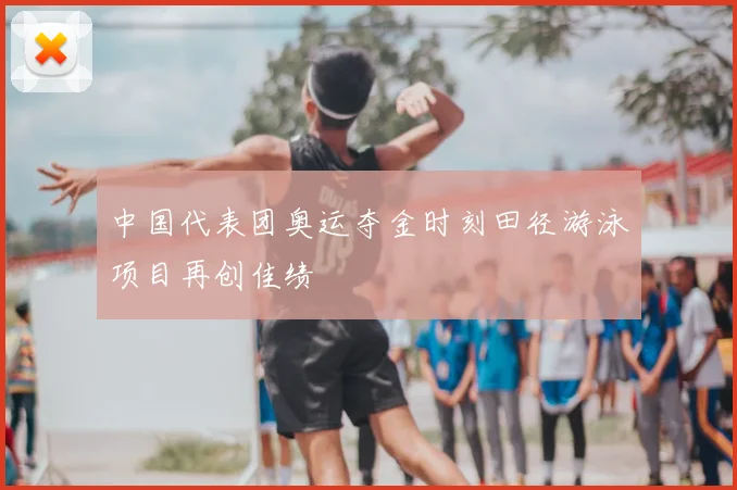 中国代表团奥运夺金时刻田径游泳项目再创佳绩
