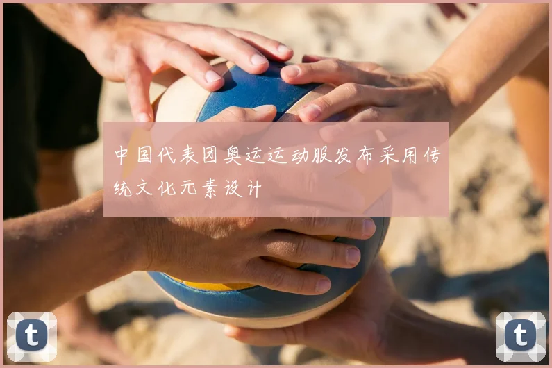 中国代表团奥运运动服发布采用传统文化元素设计