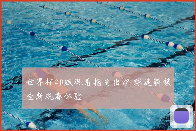 世界杯cp版观看指南出炉 球迷解锁全新观赛体验