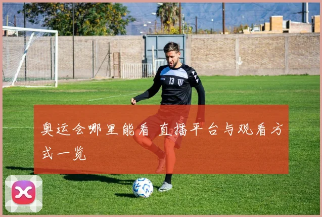 奥运会哪里能看 直播平台与观看方式一览