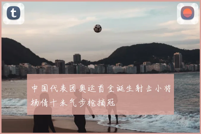中国代表团奥运首金诞生射击小将杨倩十米气步枪摘冠