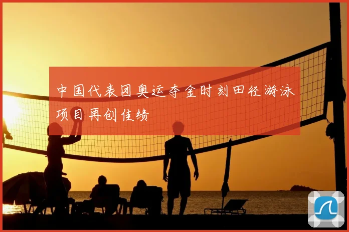 中国代表团奥运夺金时刻田径游泳项目再创佳绩