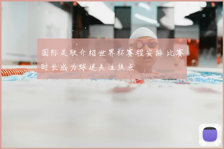 国际足联介绍世界杯赛程安排 比赛时长成为球迷关注焦点
