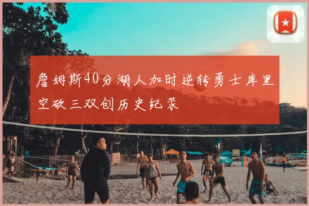 詹姆斯40分湖人加时逆转勇士库里空砍三双创历史纪录