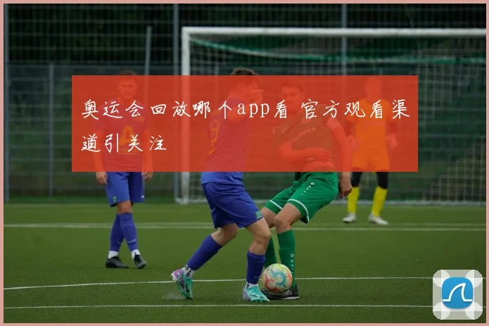 奥运会回放哪个app看 官方观看渠道引关注