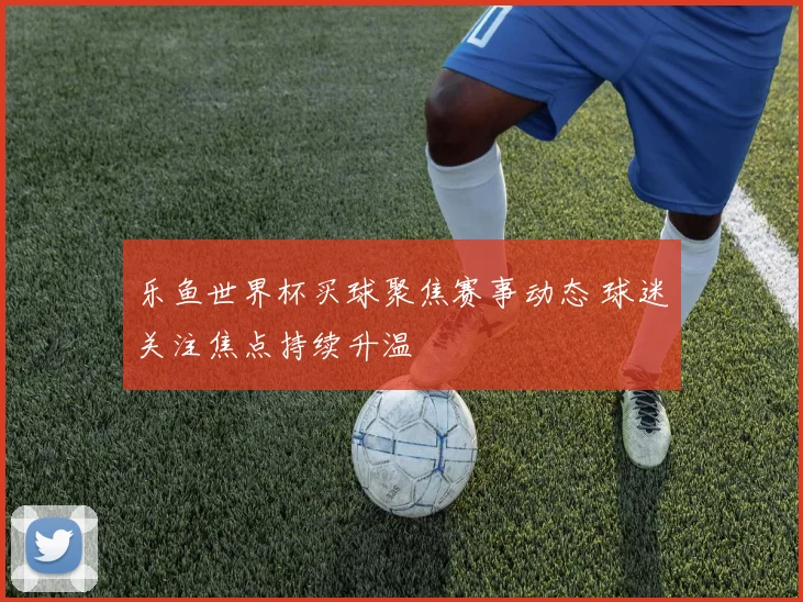 乐鱼世界杯买球聚焦赛事动态 球迷关注焦点持续升温
