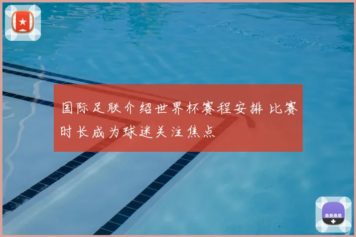 国际足联介绍世界杯赛程安排 比赛时长成为球迷关注焦点