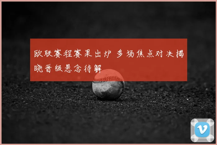 欧联赛程赛果出炉 多场焦点对决揭晓晋级悬念待解