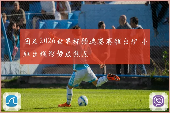 国足2026世界杯预选赛赛程出炉 小组出线形势成焦点