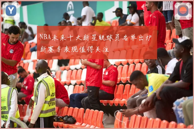 NBA未来十大新星锐球员名单出炉 新赛季表现值得关注