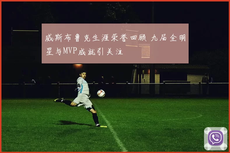 威斯布鲁克生涯荣誉回顾 九届全明星与MVP成就引关注