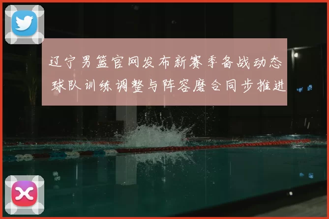 辽宁男篮官网发布新赛季备战动态 球队训练调整与阵容磨合同步推进