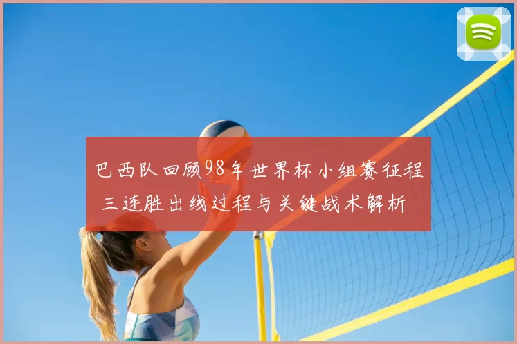 巴西队回顾98年世界杯小组赛征程 三连胜出线过程与关键战术解析