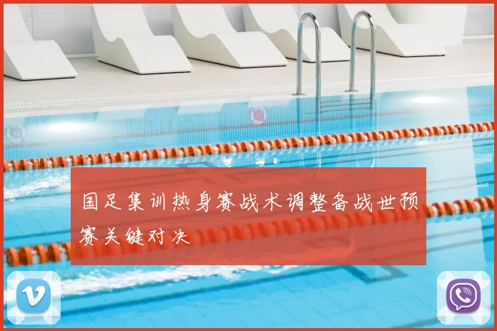 国足集训热身赛战术调整备战世预赛关键对决