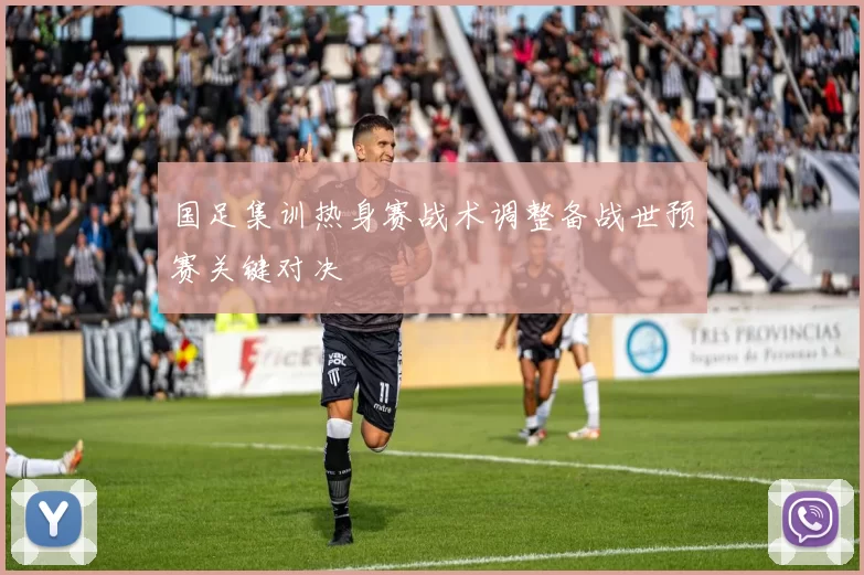 国足集训热身赛战术调整备战世预赛关键对决