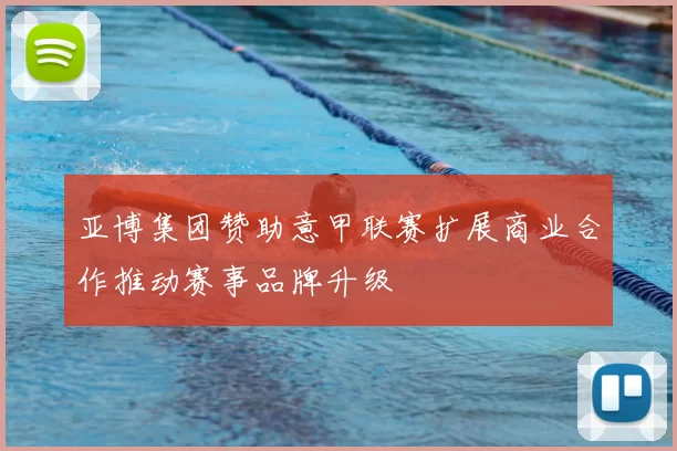 亚博集团赞助意甲联赛扩展商业合作推动赛事品牌升级