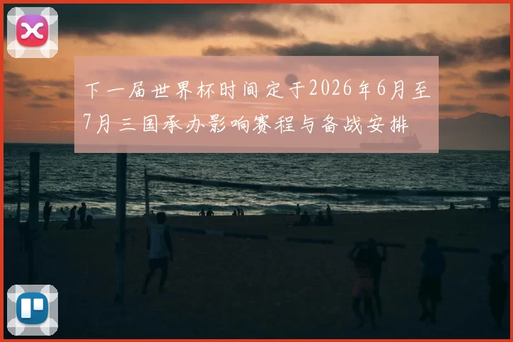 下一届世界杯时间定于2026年6月至7月三国承办影响赛程与备战安排