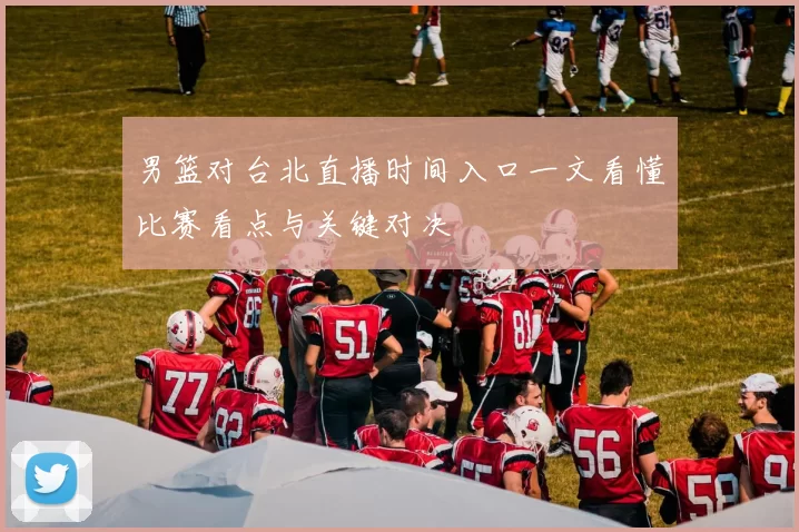 男篮对台北直播时间入口一文看懂比赛看点与关键对决