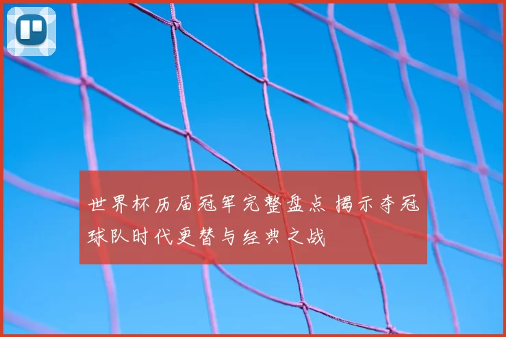 世界杯历届冠军完整盘点 揭示夺冠球队时代更替与经典之战