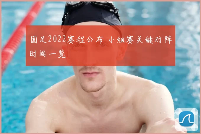 国足2022赛程公布 小组赛关键对阵时间一览