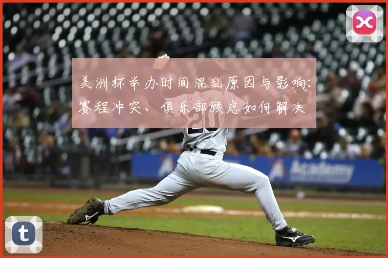 美洲杯举办时间混乱原因与影响：赛程冲突、俱乐部顾虑如何解决