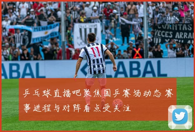 乒乓球直播吧聚焦国乒赛场动态 赛事进程与对阵看点受关注
