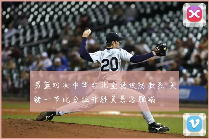 男篮对决中华台北全场攻防激烈 关键一节比分拉开胜负悬念骤减