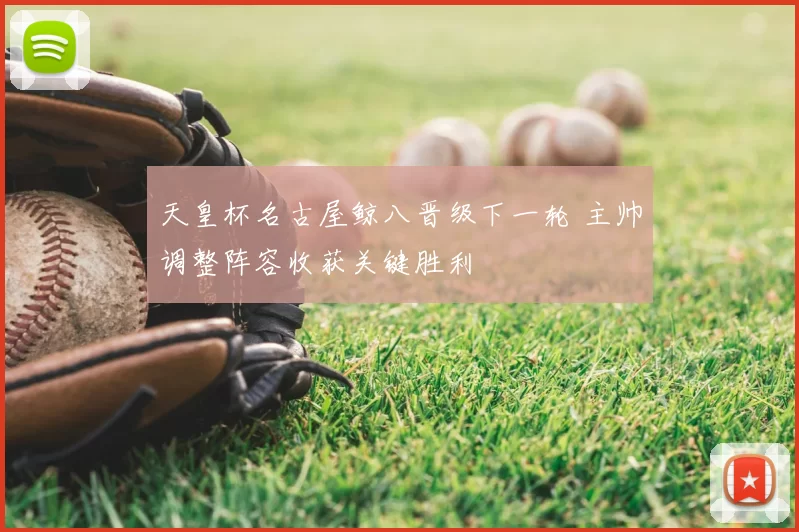 天皇杯名古屋鲸八晋级下一轮 主帅调整阵容收获关键胜利