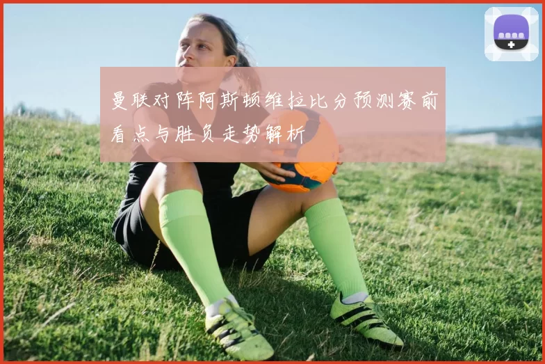 曼联对阵阿斯顿维拉比分预测赛前看点与胜负走势解析