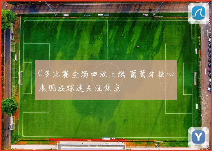 C罗比赛全场回放上线 葡萄牙核心表现成球迷关注焦点