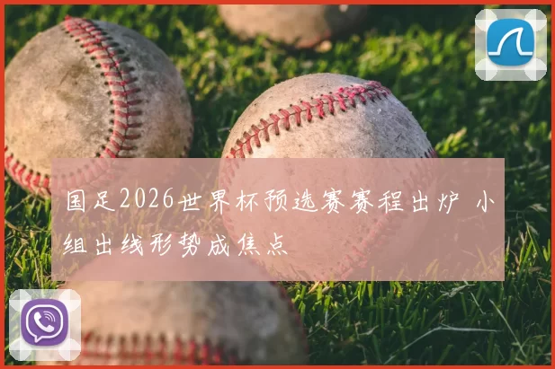 国足2026世界杯预选赛赛程出炉 小组出线形势成焦点