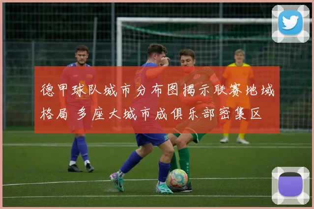 德甲球队城市分布图揭示联赛地域格局 多座大城市成俱乐部密集区