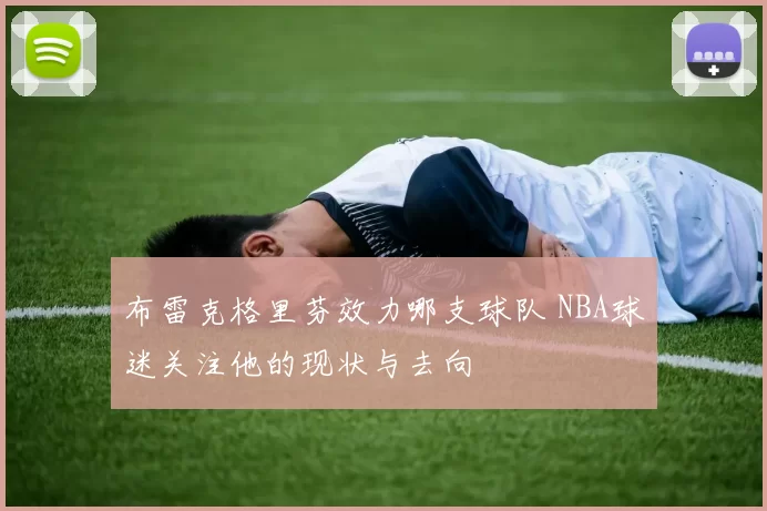 布雷克格里芬效力哪支球队 NBA球迷关注他的现状与去向