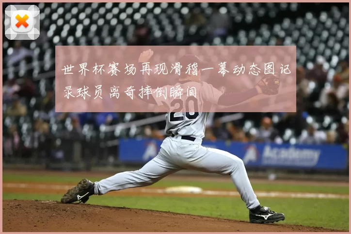 世界杯赛场再现滑稽一幕动态图记录球员离奇摔倒瞬间