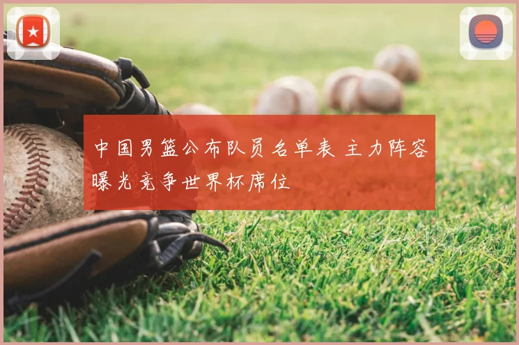 中国男篮公布队员名单表 主力阵容曝光竞争世界杯席位