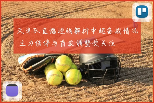 天津队直播连线解析中超备战情况 主力伤停与首发调整受关注