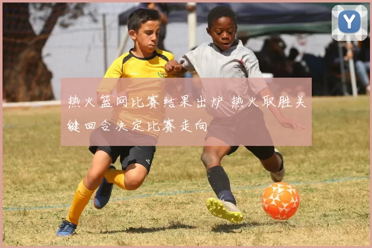 热火篮网比赛结果出炉 热火取胜关键回合决定比赛走向