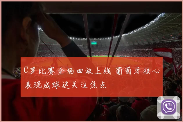 C罗比赛全场回放上线 葡萄牙核心表现成球迷关注焦点