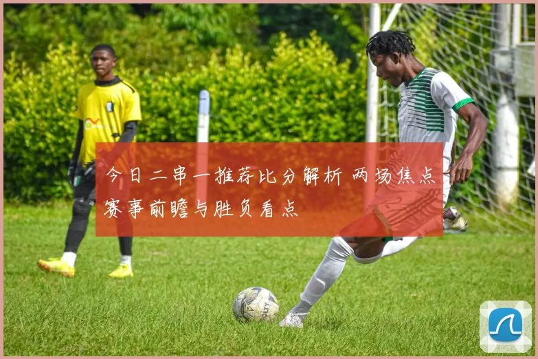 今日二串一推荐比分解析 两场焦点赛事前瞻与胜负看点