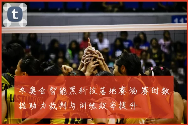 冬奥会智能黑科技落地赛场 赛时数据助力裁判与训练效率提升