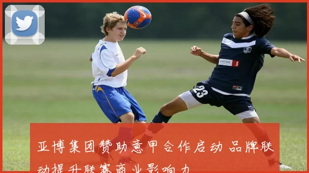 亚博集团赞助意甲合作启动 品牌联动提升联赛商业影响力