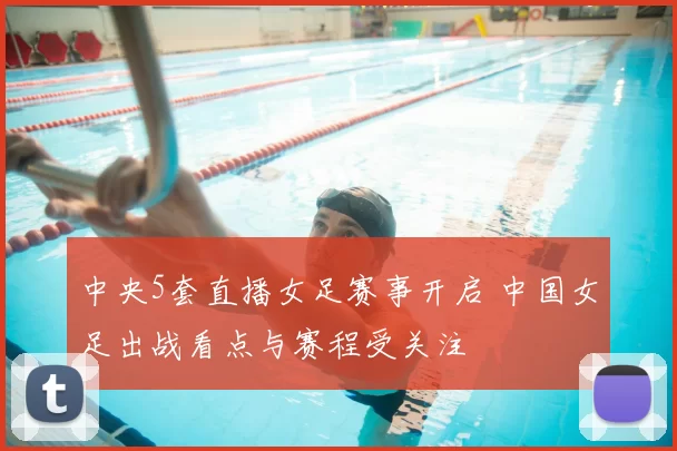 中央5套直播女足赛事开启 中国女足出战看点与赛程受关注