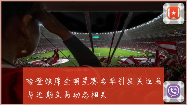 哈登缺席全明星赛名单引发关注或与近期交易动态相关