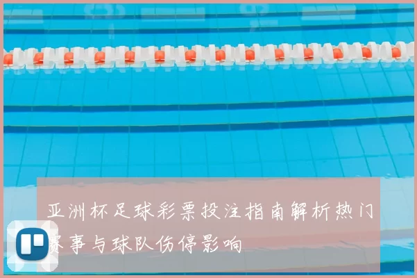 亚洲杯足球彩票投注指南解析热门赛事与球队伤停影响