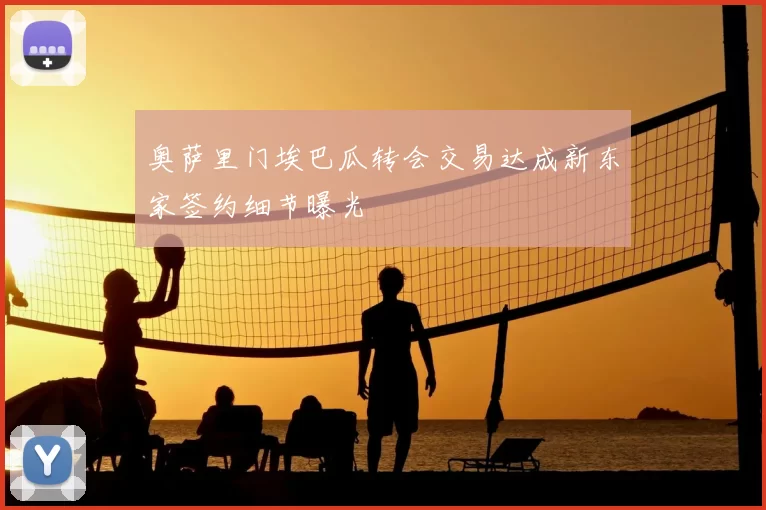 奥萨里门埃巴瓜转会交易达成新东家签约细节曝光