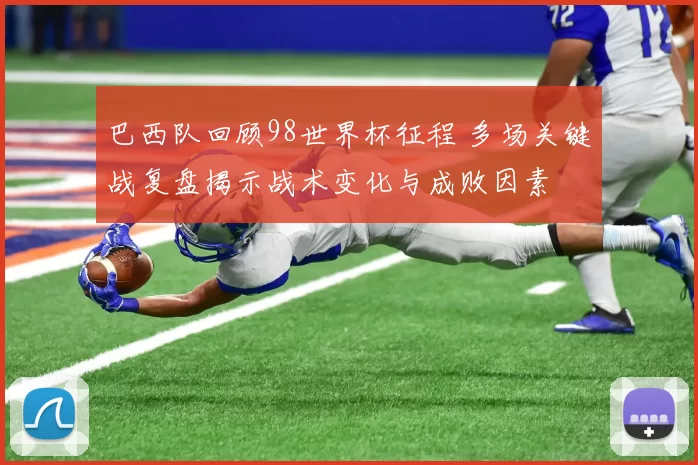 巴西队回顾98世界杯征程 多场关键战复盘揭示战术变化与成败因素