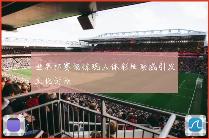 世界杯赛场惊现人体彩绘助威引发文化讨论