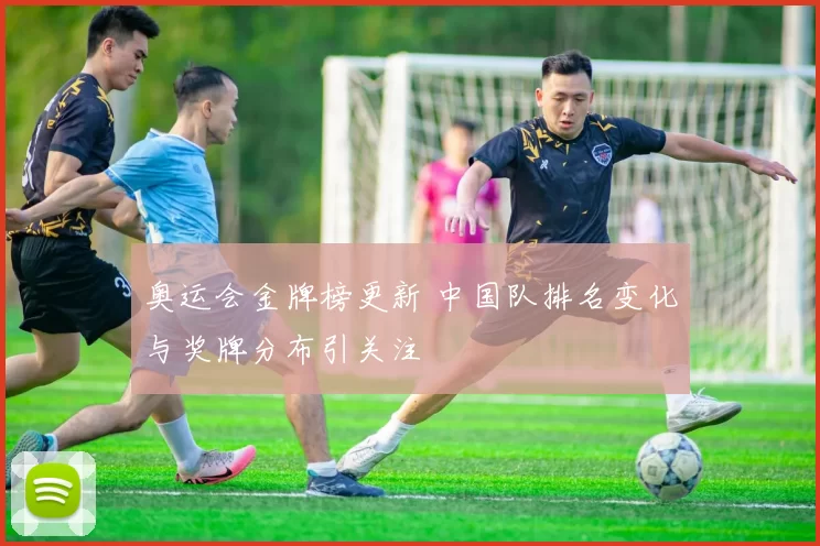 奥运会金牌榜更新 中国队排名变化与奖牌分布引关注
