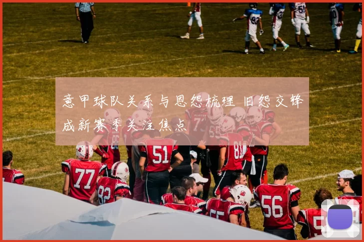 意甲球队关系与恩怨梳理 旧怨交锋成新赛季关注焦点